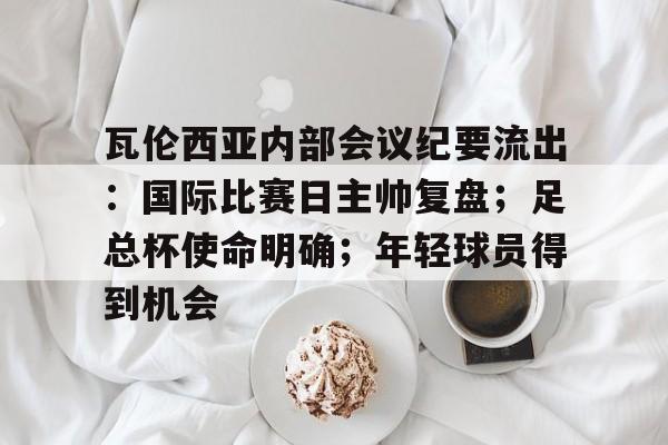 瓦伦西亚内部会议纪要流出：国际比赛日主帅复盘；足总杯使命明确；年轻球员得到机会