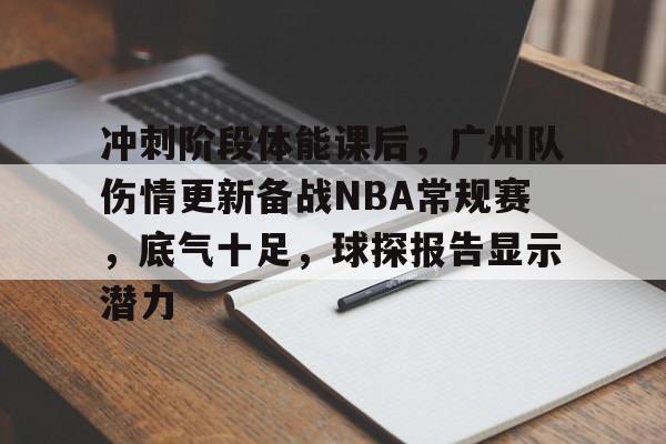 熊猫体育app-冲刺阶段体能课后，广州队伤情更新备战NBA常规赛，底气十足，球探报告显示潜力