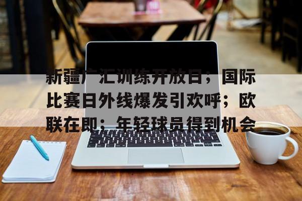 熊猫体育网站-新疆广汇训练开放日；国际比赛日外线爆发引欢呼；欧联在即；年轻球员得到机会